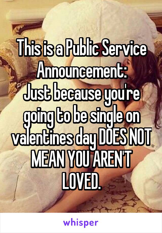 This is a Public Service Announcement:
Just because you're going to be single on valentines day DOES NOT MEAN YOU AREN'T LOVED.