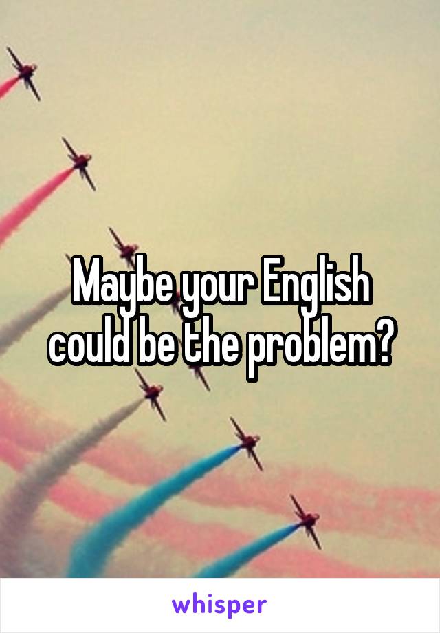 Maybe your English could be the problem?