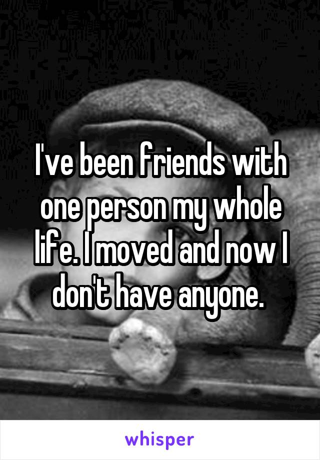 I've been friends with one person my whole life. I moved and now I don't have anyone. 