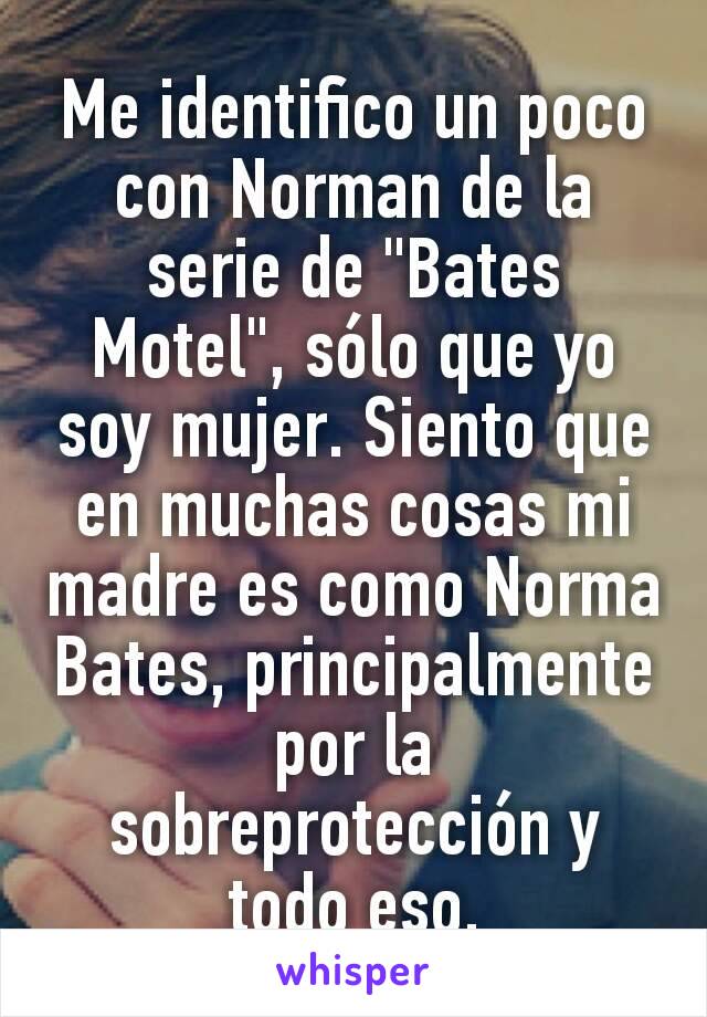 Me identifico un poco con Norman de la serie de "Bates Motel", sólo que yo soy mujer. Siento que en muchas cosas mi madre es como Norma Bates, principalmente por la sobreprotección y todo eso.