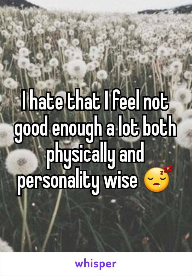 I hate that I feel not good enough a lot both physically and personality wise 😴