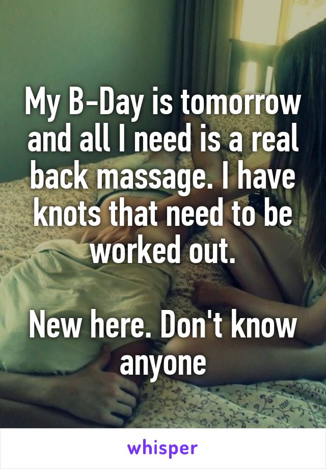My B-Day is tomorrow and all I need is a real back massage. I have knots that need to be worked out.

New here. Don't know anyone