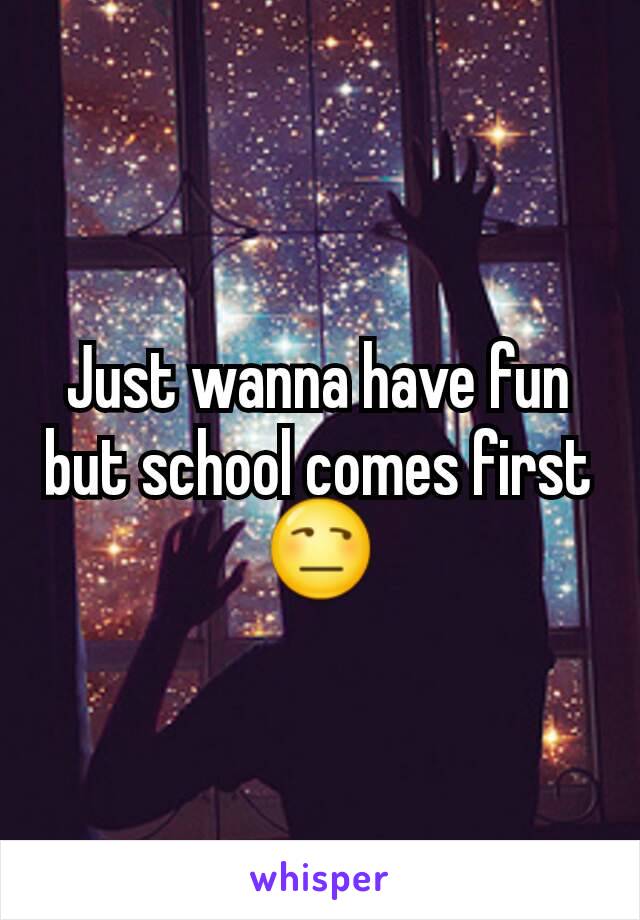 Just wanna have fun but school comes first 😒