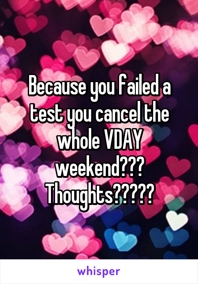 Because you failed a test you cancel the whole VDAY weekend??? Thoughts?????