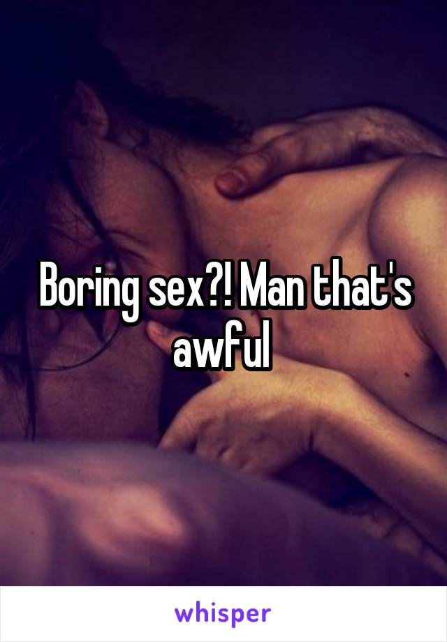 Boring sex?! Man that's awful 