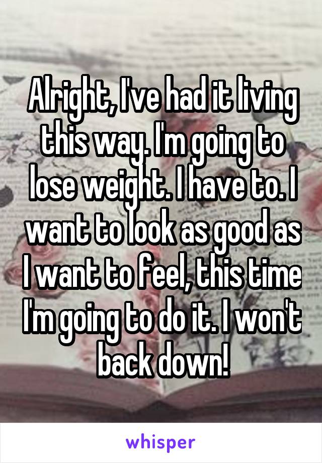 Alright, I've had it living this way. I'm going to lose weight. I have to. I want to look as good as I want to feel, this time I'm going to do it. I won't back down!
