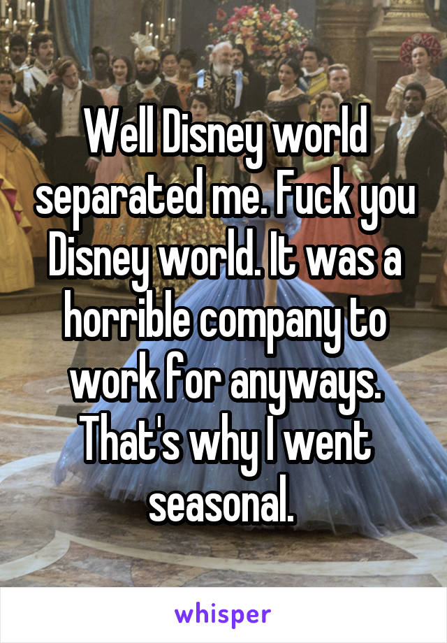 Well Disney world separated me. Fuck you Disney world. It was a horrible company to work for anyways. That's why I went seasonal. 