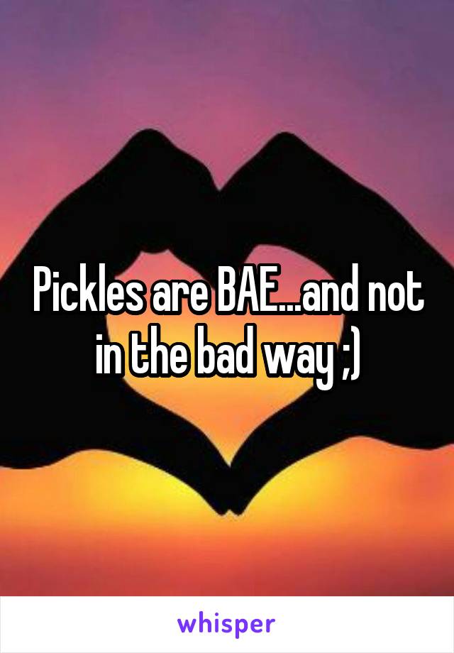 Pickles are BAE...and not in the bad way ;)