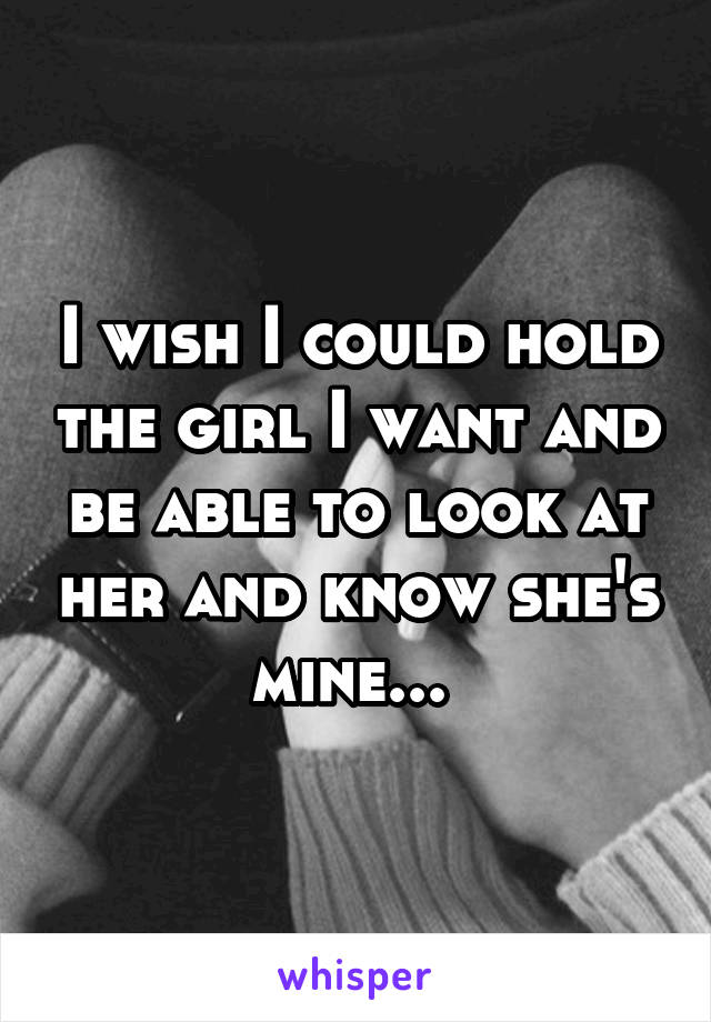 I wish I could hold the girl I want and be able to look at her and know she's mine... 
