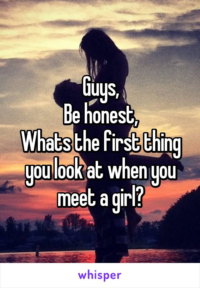 Guys,
Be honest,
Whats the first thing you look at when you meet a girl?