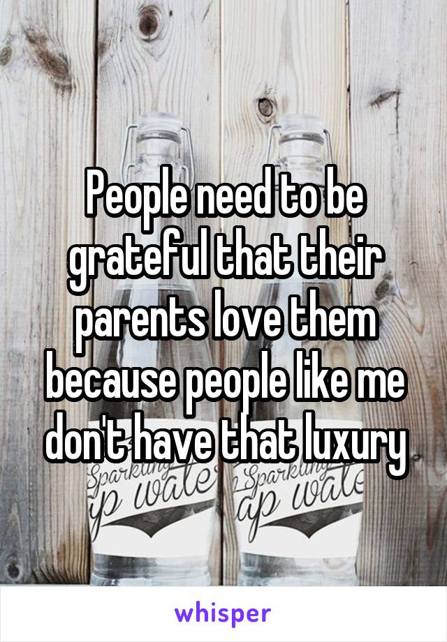 People need to be grateful that their parents love them because people like me don't have that luxury