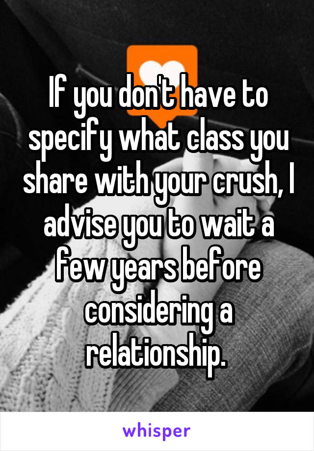 If you don't have to specify what class you share with your crush, I advise you to wait a few years before considering a relationship. 