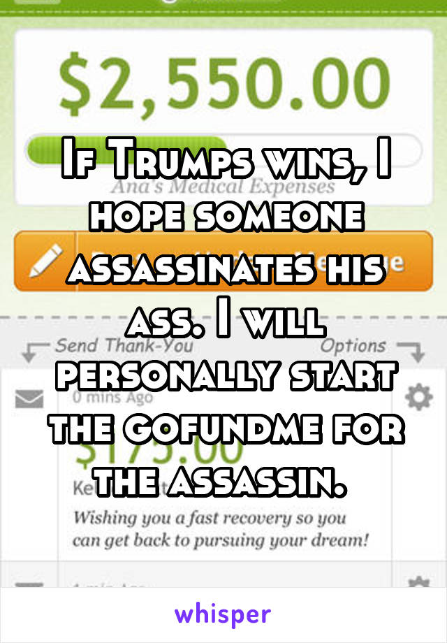 If Trumps wins, I hope someone assassinates his ass. I will personally start the gofundme for the assassin. 