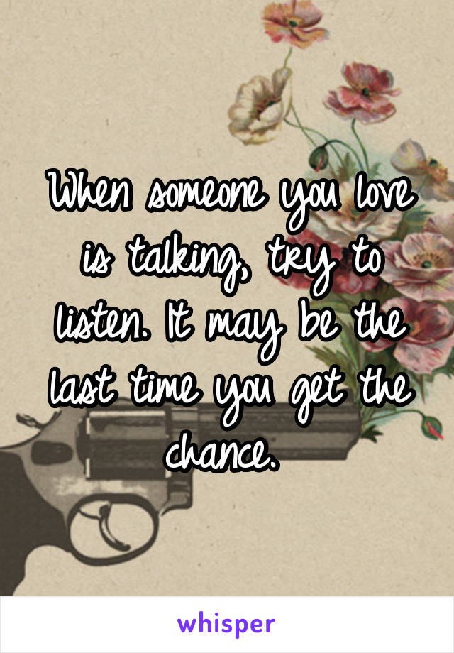 When someone you love is talking, try to listen. It may be the last time you get the chance. 