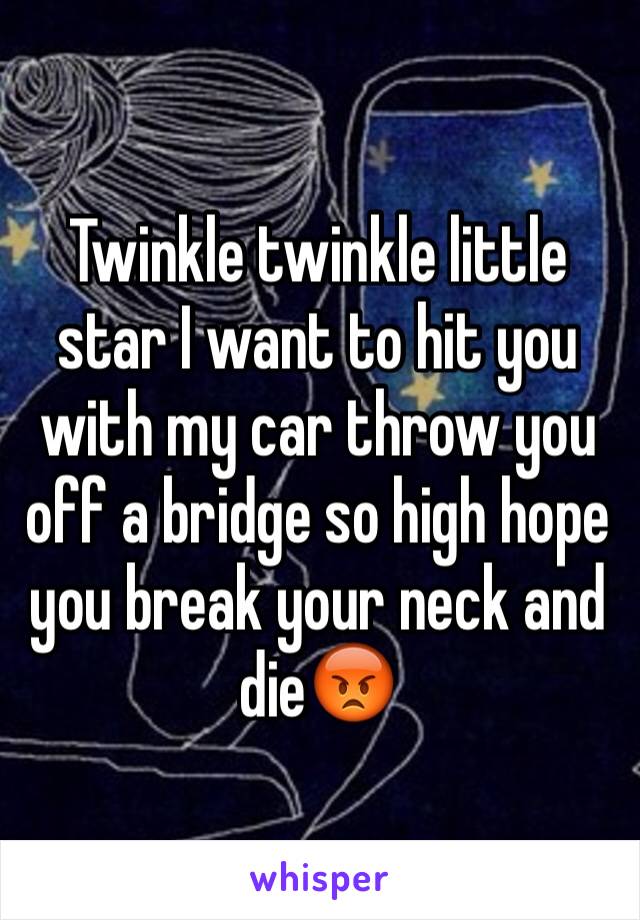 Twinkle twinkle little star I want to hit you with my car throw you off a bridge so high hope you break your neck and die😡