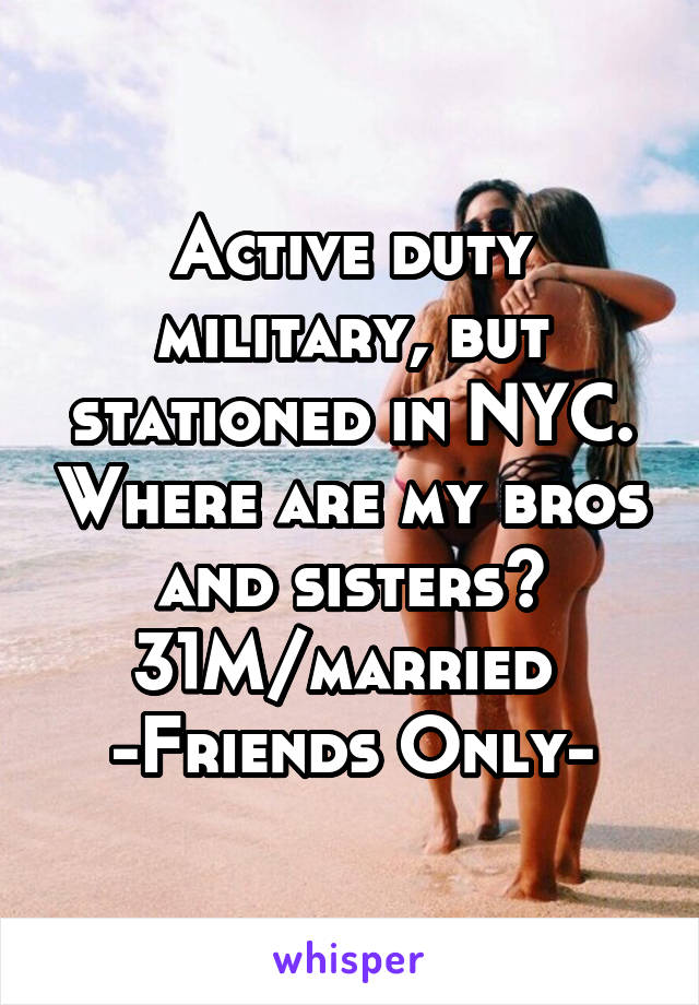 Active duty military, but stationed in NYC. Where are my bros and sisters?
31M/married 
-Friends Only-