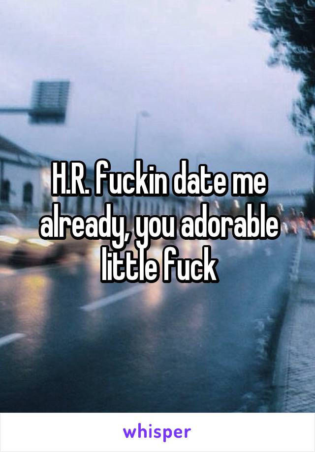 H.R. fuckin date me already, you adorable little fuck