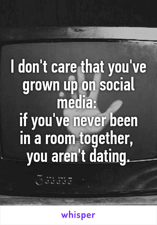 I don't care that you've grown up on social media: 
if you've never been in a room together, 
you aren't dating.