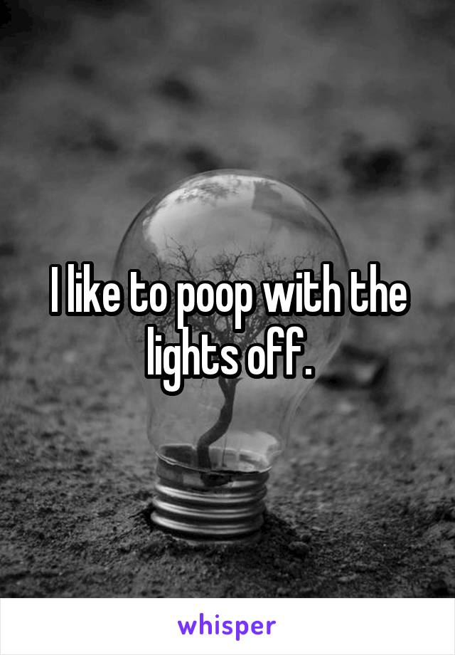 I like to poop with the lights off.