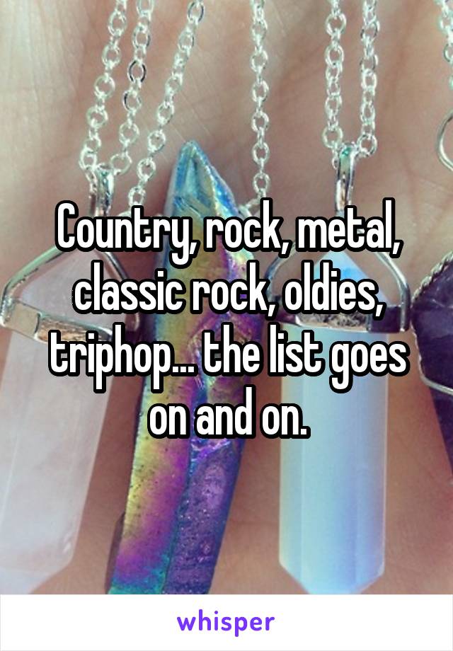 Country, rock, metal, classic rock, oldies, triphop... the list goes on and on.