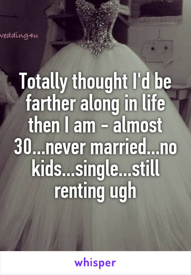 Totally thought I'd be farther along in life then I am - almost 30...never married...no kids...single...still renting ugh