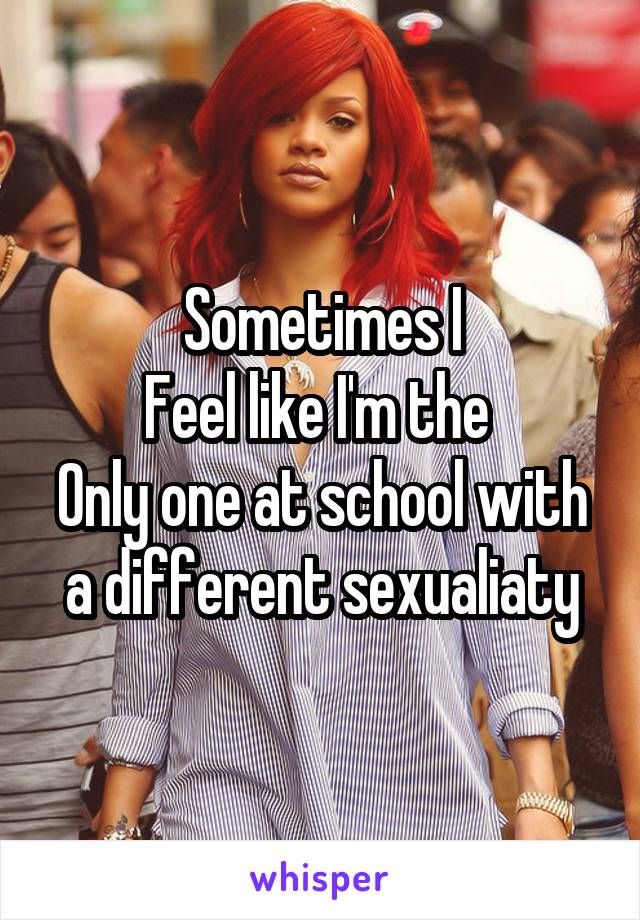Sometimes I
Feel like I'm the 
Only one at school with a different sexualiaty