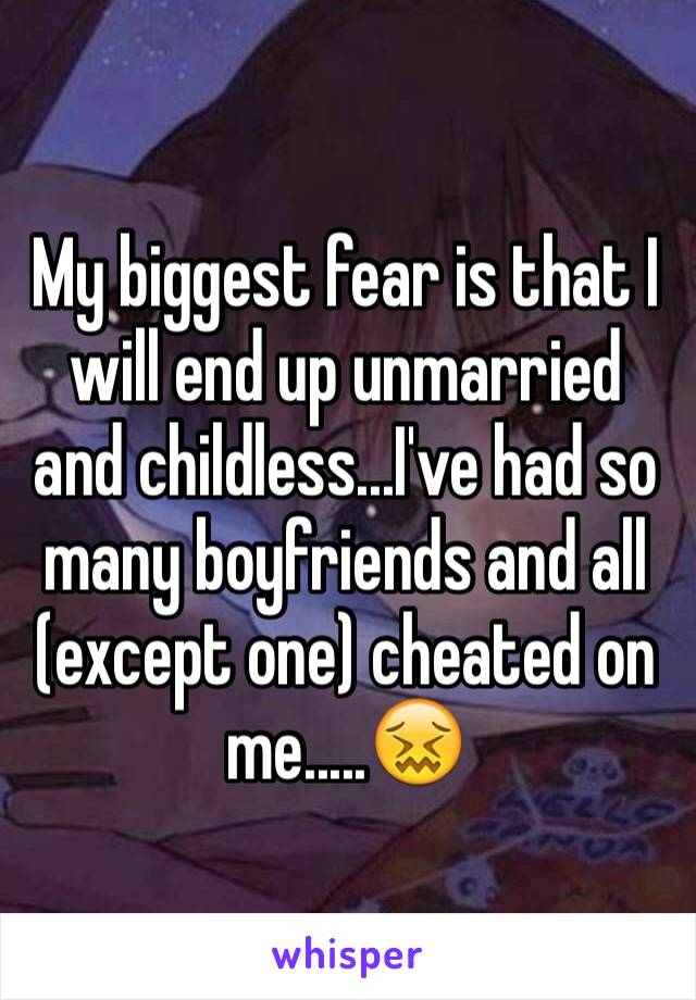 My biggest fear is that I will end up unmarried and childless...I've had so many boyfriends and all (except one) cheated on me.....😖