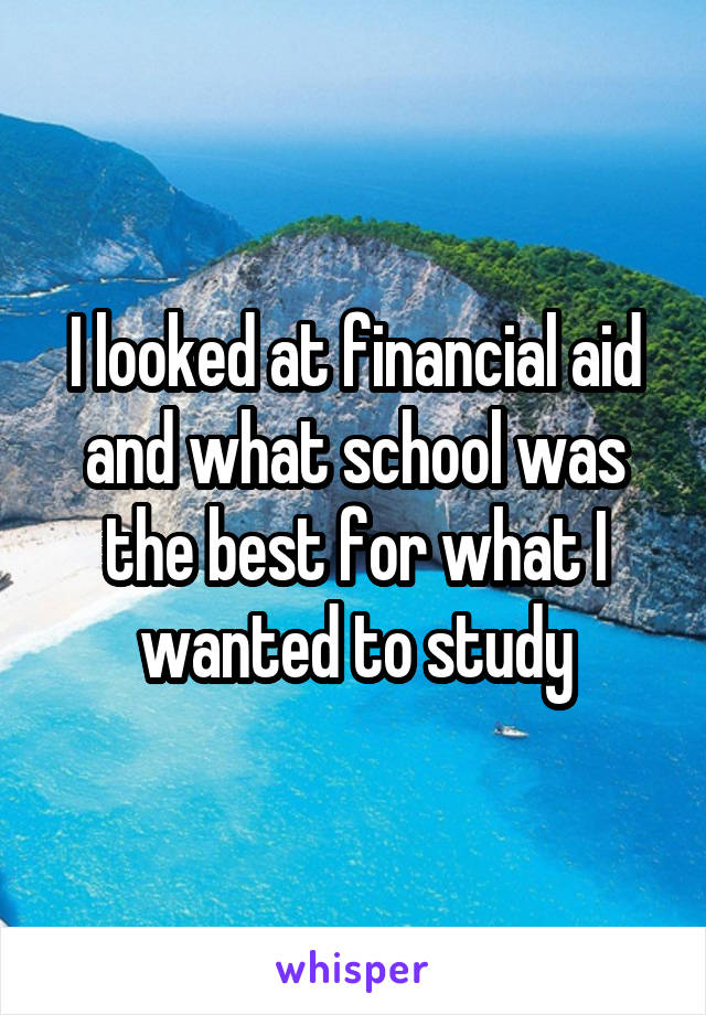 I looked at financial aid and what school was the best for what I wanted to study