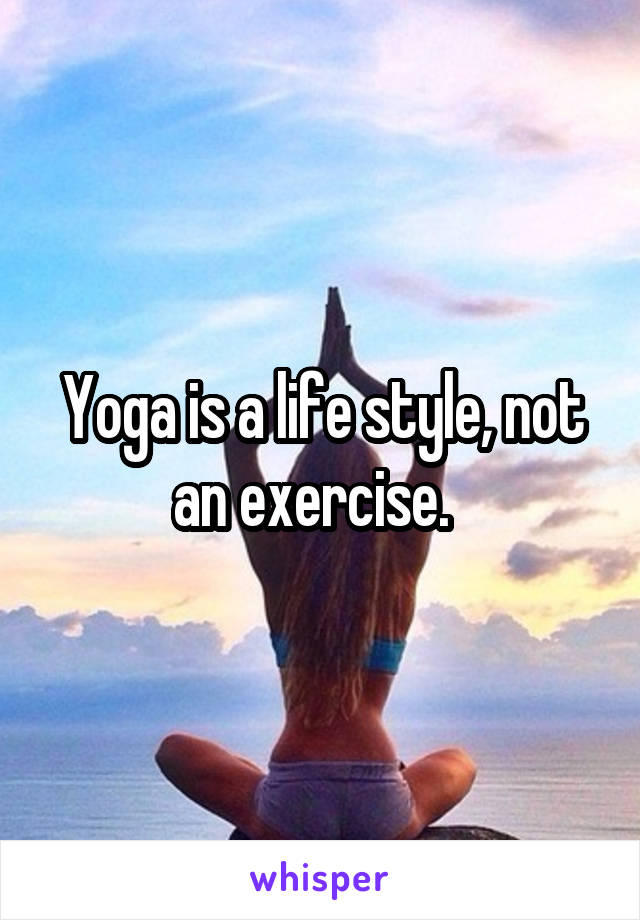 Yoga is a life style, not an exercise.  