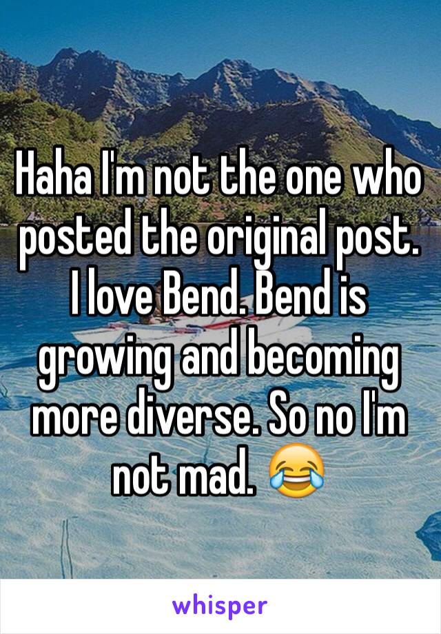 Haha I'm not the one who posted the original post. I love Bend. Bend is growing and becoming more diverse. So no I'm not mad. 😂