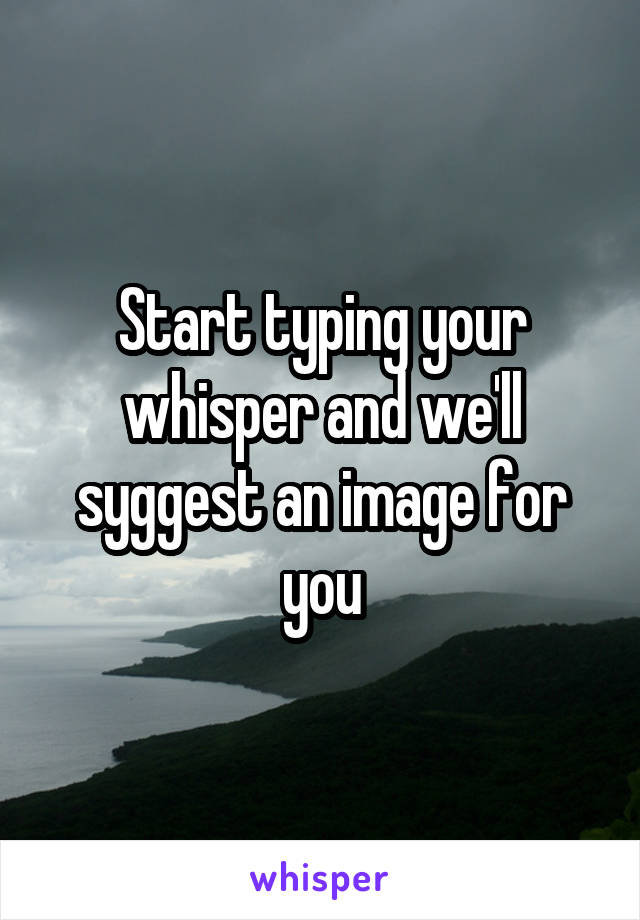 Start typing your whisper and we'll syggest an image for you