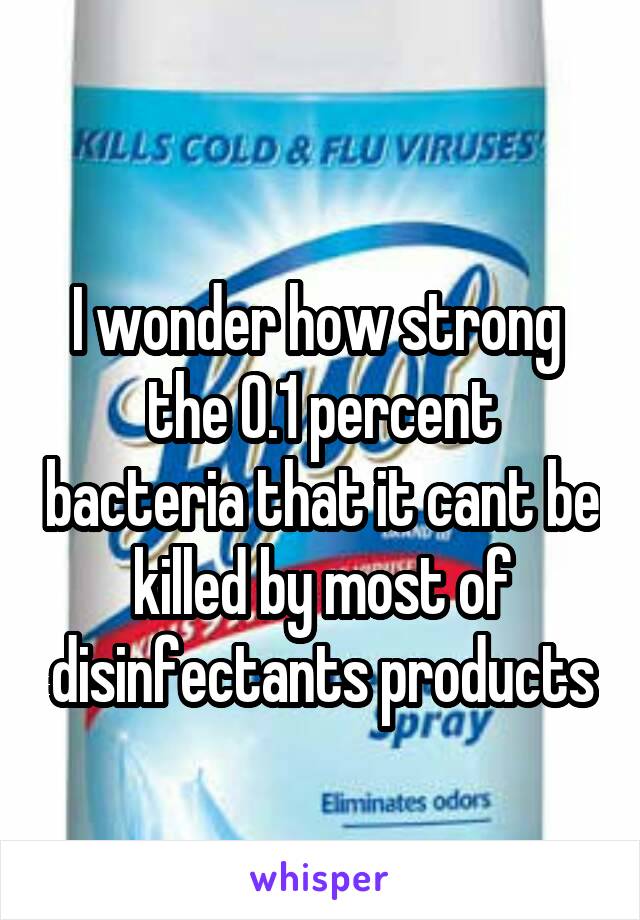 
I wonder how strong  the 0.1 percent bacteria that it cant be killed by most of disinfectants products
