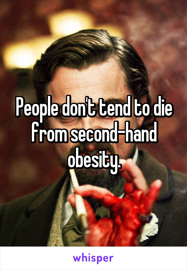 People don't tend to die from second-hand obesity.