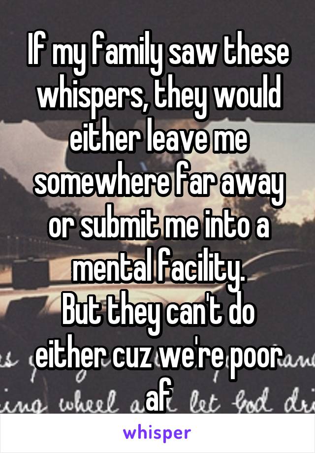 If my family saw these whispers, they would either leave me somewhere far away or submit me into a mental facility.
But they can't do either cuz we're poor af