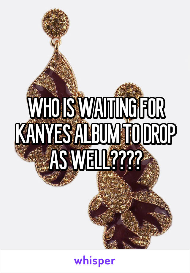 WHO IS WAITING FOR KANYES ALBUM TO DROP AS WELL????