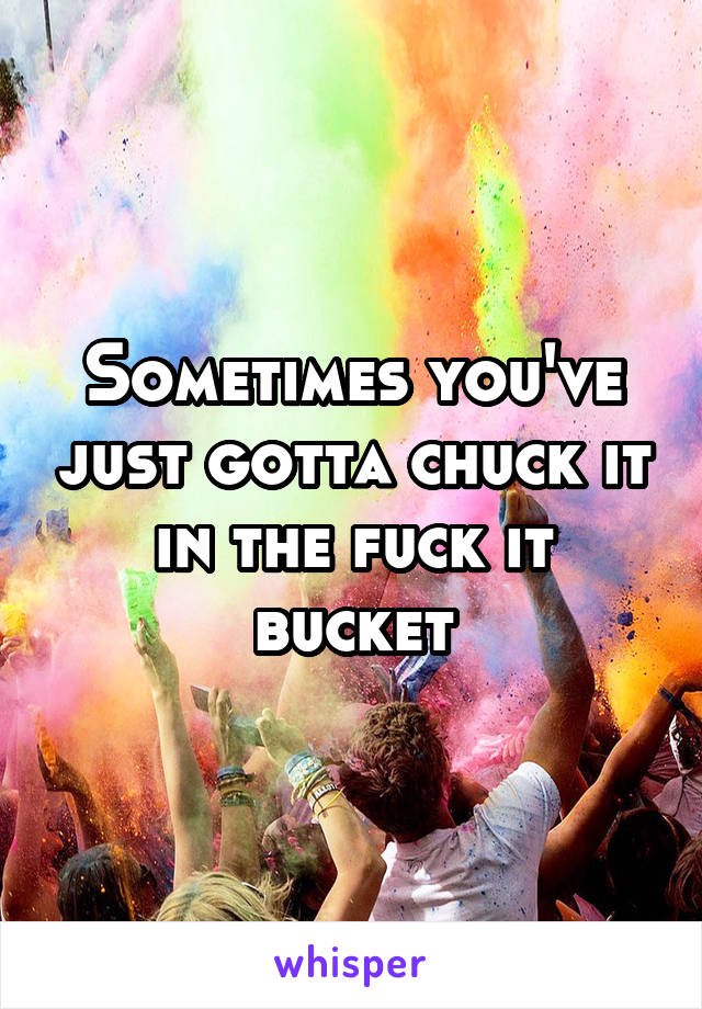 Sometimes you've just gotta chuck it in the fuck it bucket