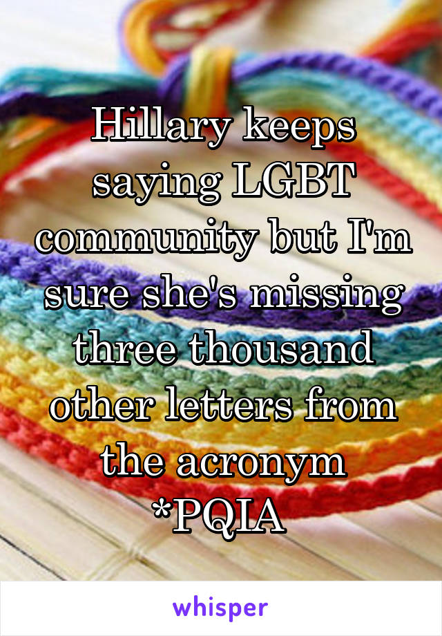 Hillary keeps saying LGBT community but I'm sure she's missing three thousand other letters from the acronym *PQIA 