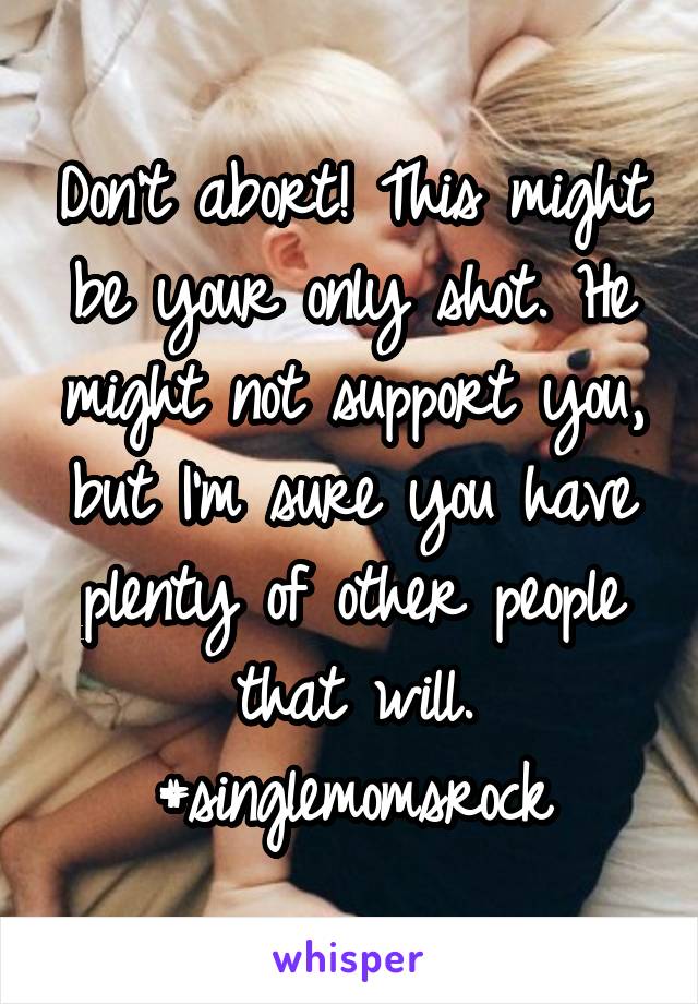 Don't abort! This might be your only shot. He might not support you, but I'm sure you have plenty of other people that will. #singlemomsrock