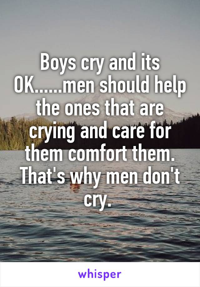 Boys cry and its OK......men should help the ones that are crying and care for them comfort them. That's why men don't cry. 
