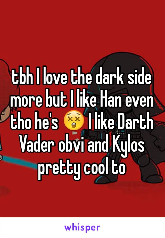 tbh I love the dark side more but I like Han even tho he's 😲 I like Darth Vader obvi and Kylos pretty cool to 