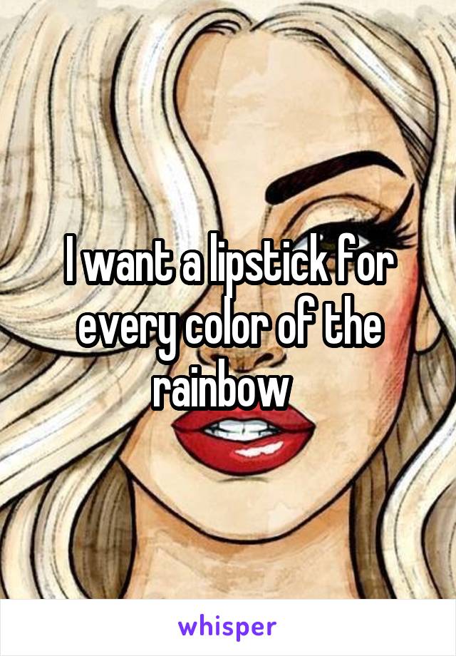 I want a lipstick for every color of the rainbow  