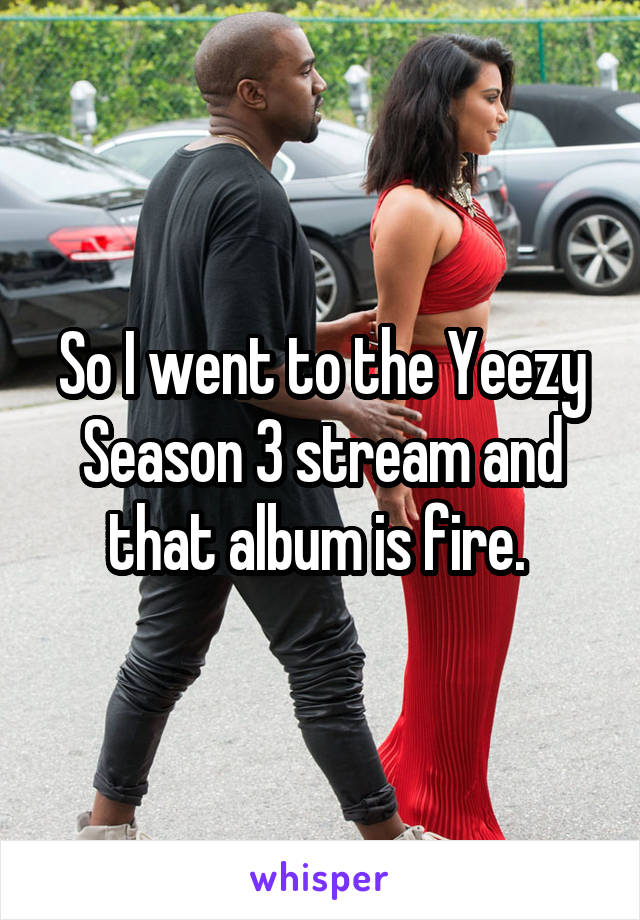 So I went to the Yeezy Season 3 stream and that album is fire. 