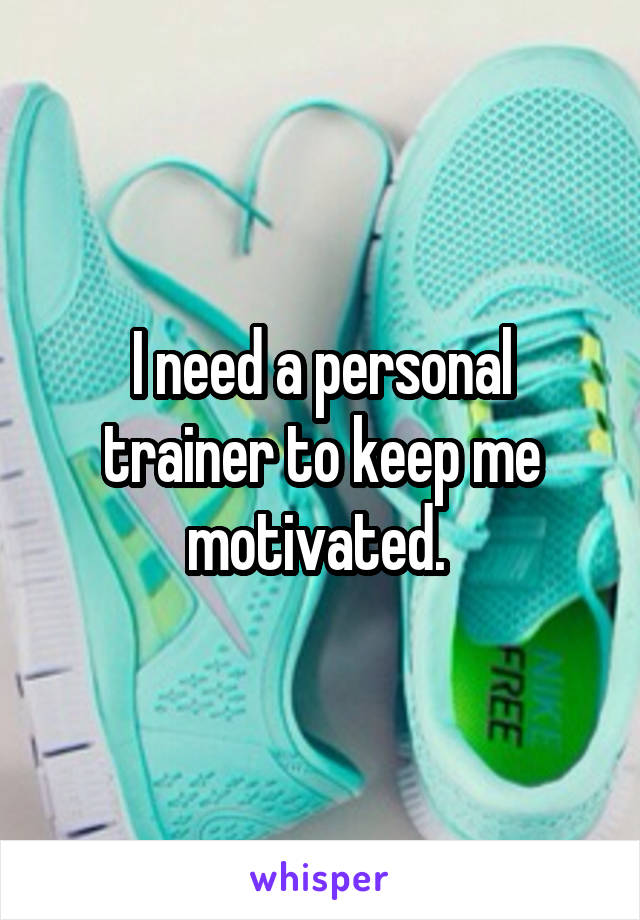 I need a personal trainer to keep me motivated. 