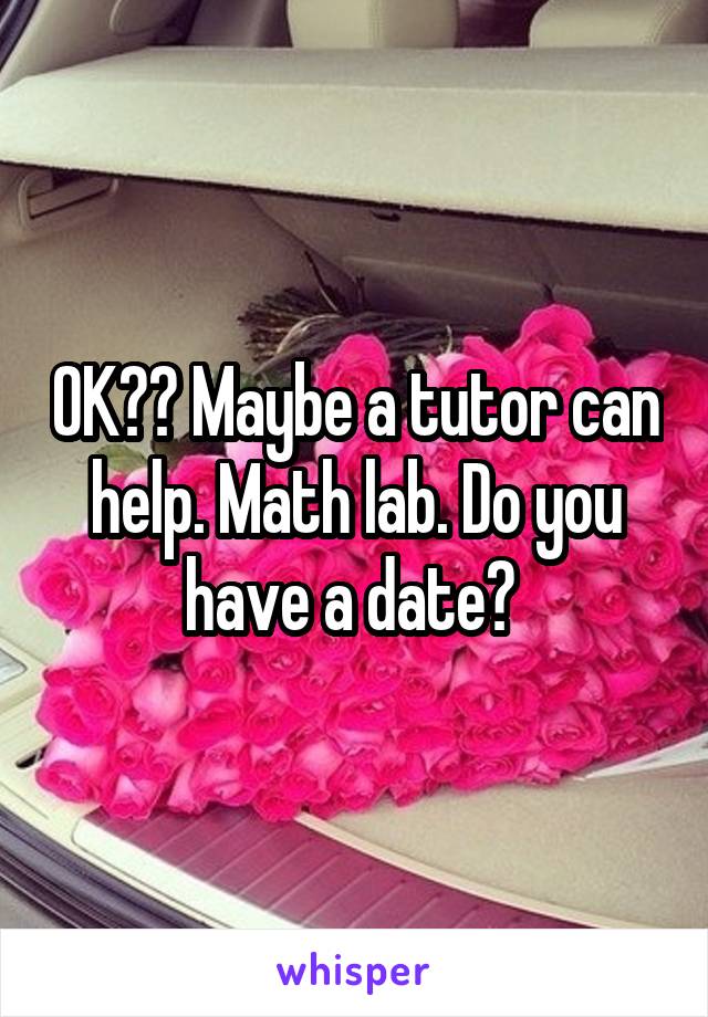 OK?? Maybe a tutor can help. Math lab. Do you have a date? 