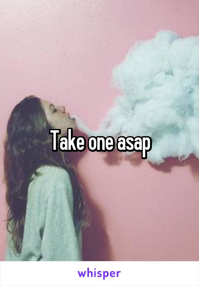 Take one asap