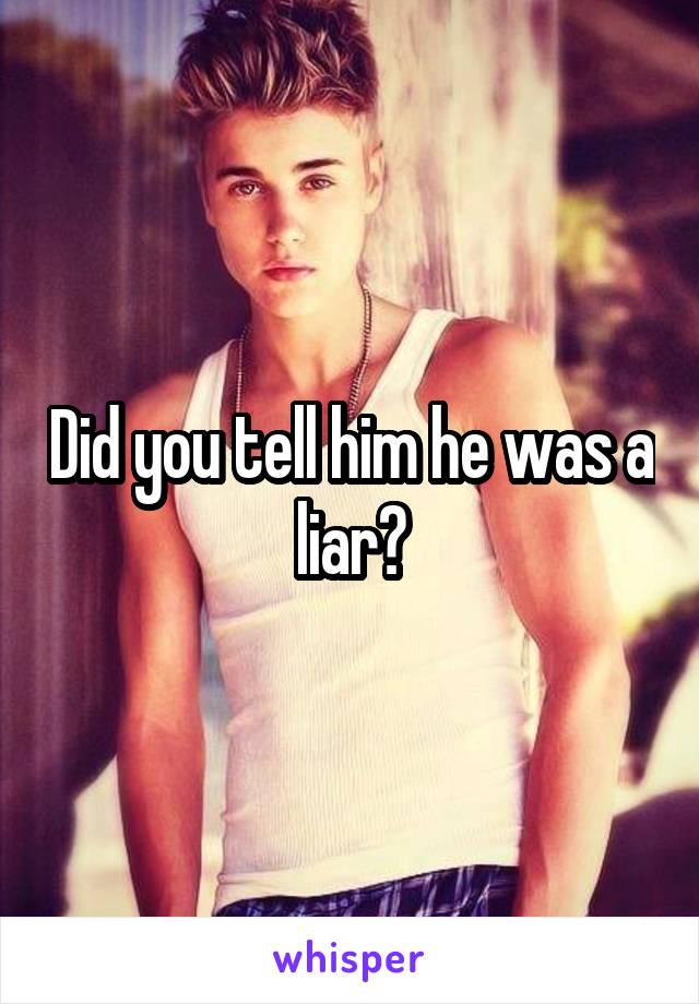 Did you tell him he was a liar?