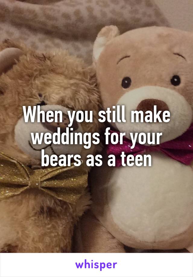 When you still make weddings for your bears as a teen