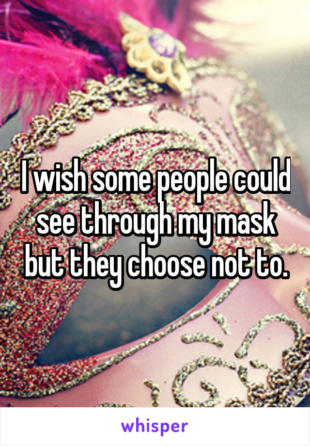 I wish some people could see through my mask but they choose not to.