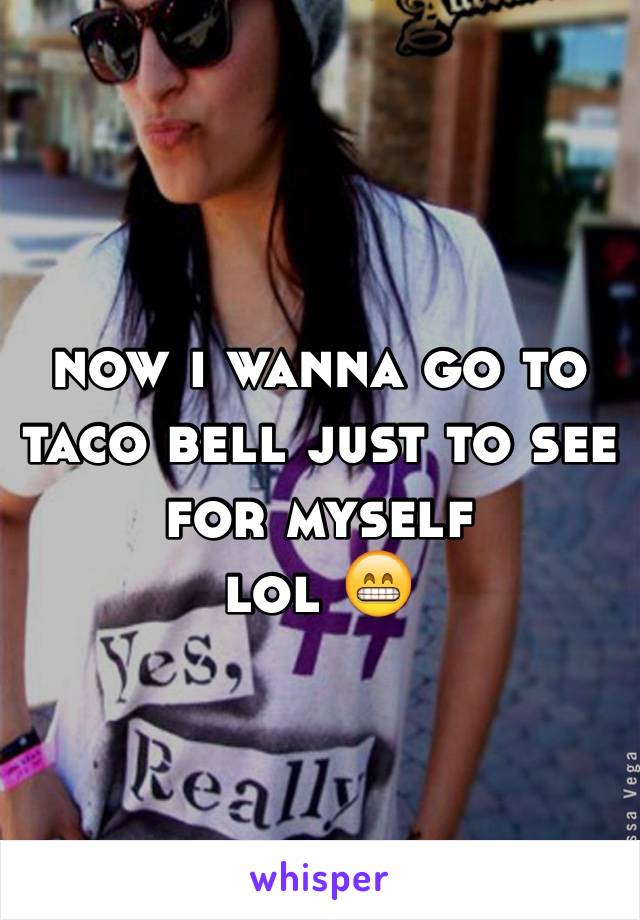now i wanna go to taco bell just to see for myself 
lol 😁