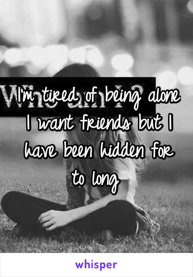 I'm tired of being alone I want friends but I have been hidden for to long 